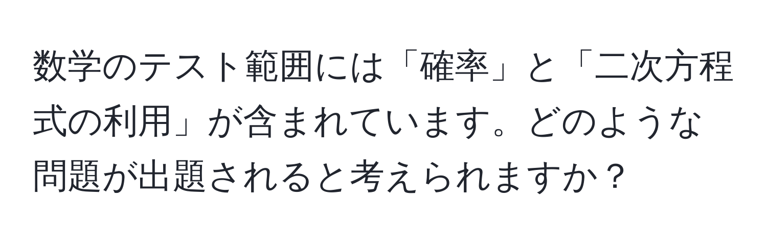 数学のテスト範囲には「確率」と「二次方程式の利用」が含まれています。どのような問題が出題されると考えられますか？