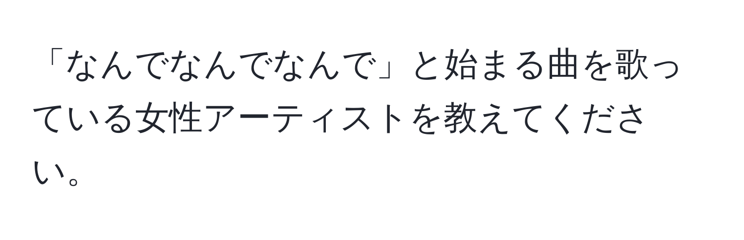 「なんでなんでなんで」と始まる曲を歌っている女性アーティストを教えてください。