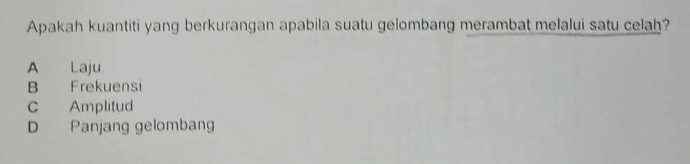 Apakah kuantiti yang berkurangan apabila suatu gelombang merambat melalui satu celah?
A Laju.
B Frekuensi
C Amplitud
D Panjang gelombang