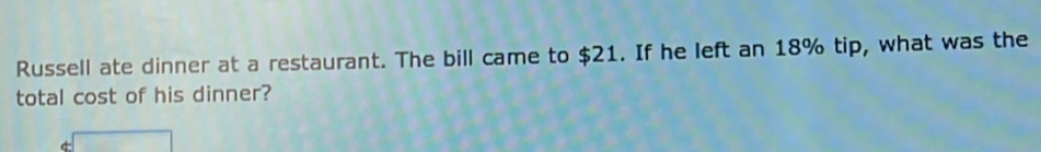 Russell ate dinner at a restaurant. The bill came to $21. If he left an 18% tip, what was the 
total cost of his dinner?