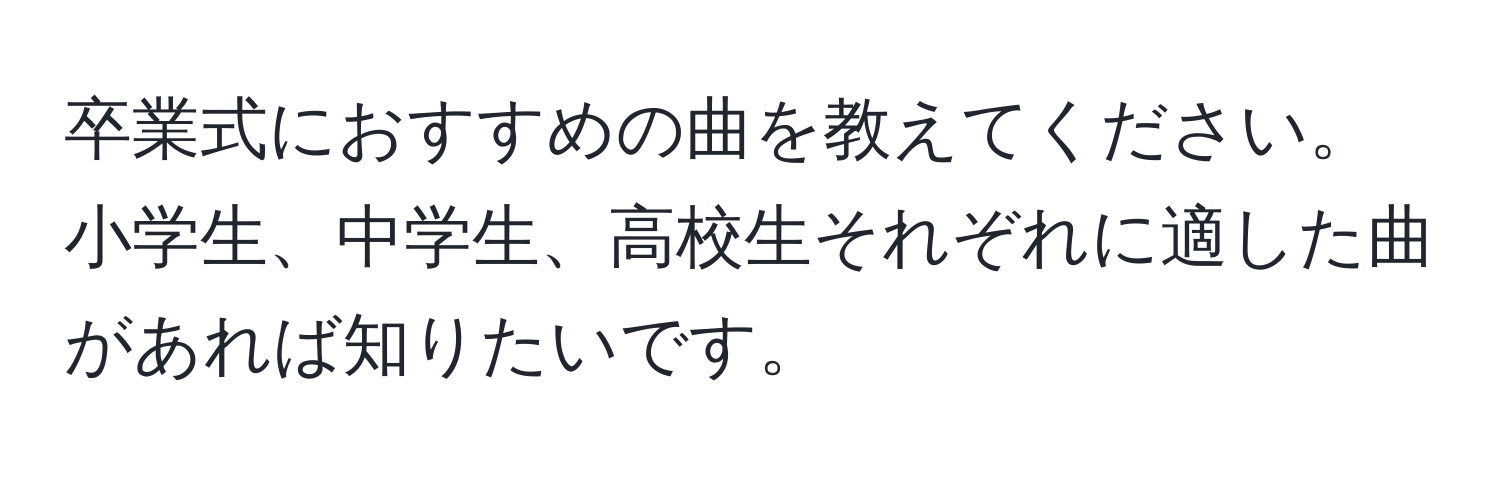 卒業式におすすめの曲を教えてください。小学生、中学生、高校生それぞれに適した曲があれば知りたいです。