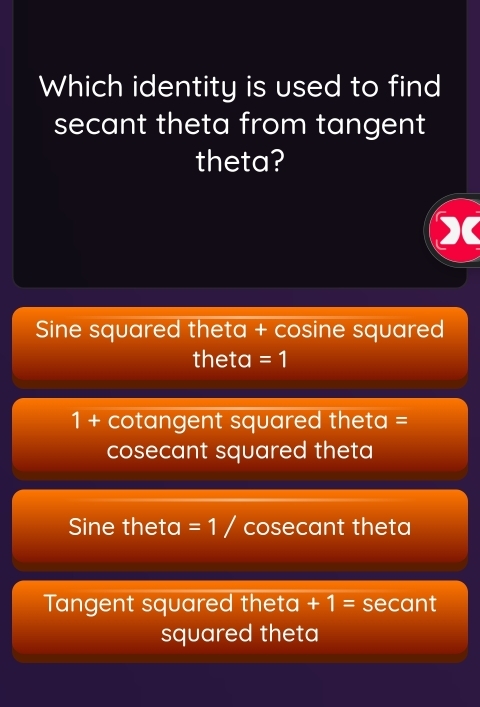 Which identity is used to find
secant theta from tangent
theta?
Sine squared theta + cosine squared
theta =1
1 + cotangent squared theta =
cosecant squared theta
Sine theta =1/ cosecant theta
Tangent squared theta +1= secant
squared theta