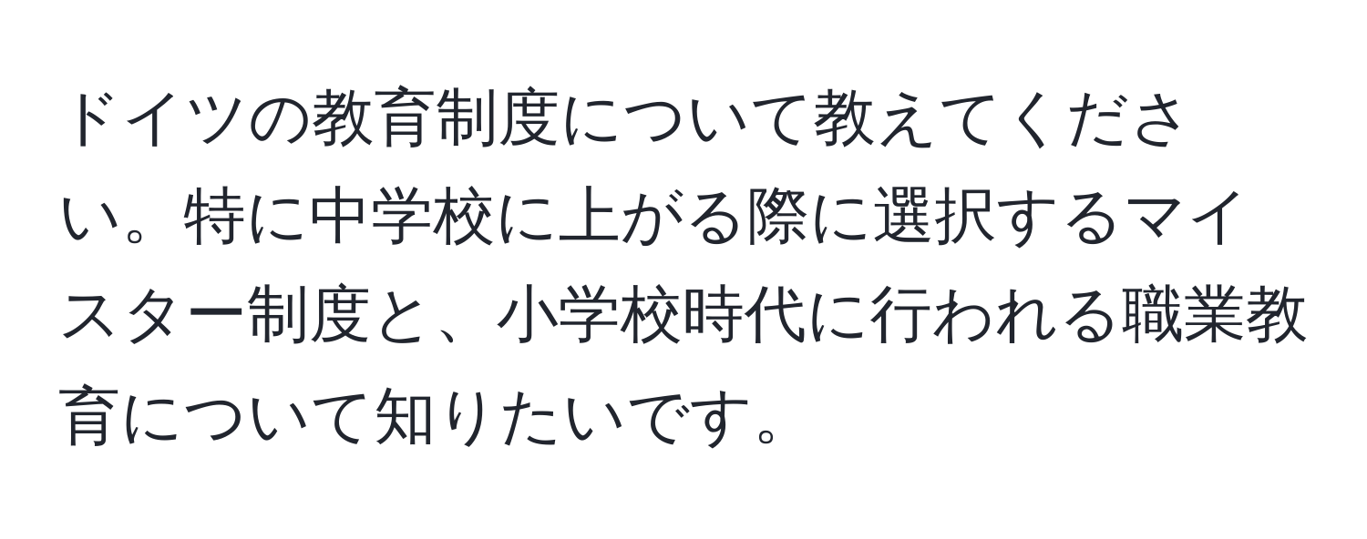 ドイツの教育制度について教えてください。特に中学校に上がる際に選択するマイスター制度と、小学校時代に行われる職業教育について知りたいです。