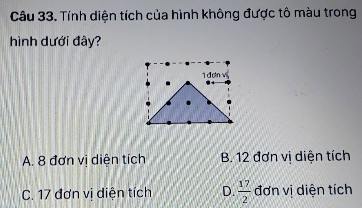 Tính diện tích của hình không được tô màu trong
hình dưới đây?
1 đơn vị
A. 8 đơn vị diện tích B. 12 đơn vị diện tích
C. 17 đơn vị diện tích D.  17/2  đơn vị diện tích