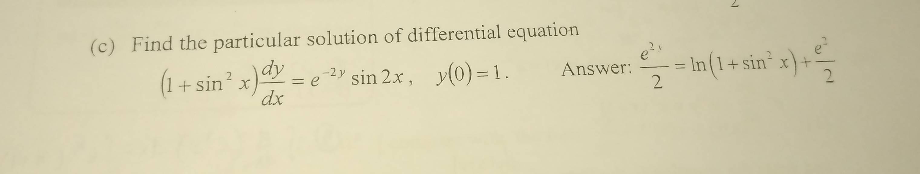 Find the particular solution of differential equation
(1+sin^2x) dy/dx =e^(-2y)sin 2x, y(0)=1. 
Answer:  e^(2y)/2 =ln (1+sin^2x)+ e^2/2 