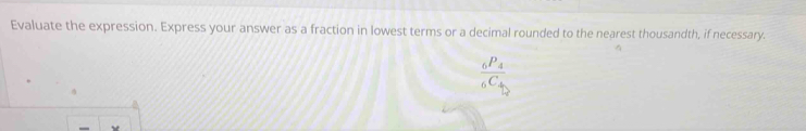 Evaluate the expression. Express your answer as a fraction in lowest terms or a decimal rounded to the nearest thousandth, if necessary.
frac _6P_4_6C_4