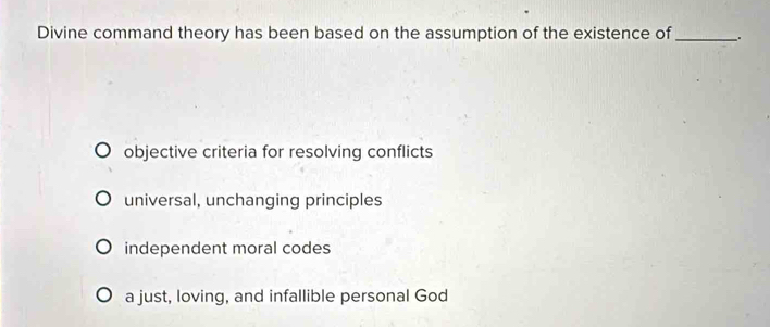 Divine command theory has been based on the assumption of the existence of _、.
objective criteria for resolving conflicts
universal, unchanging principles
independent moral codes
a just, loving, and infallible personal God