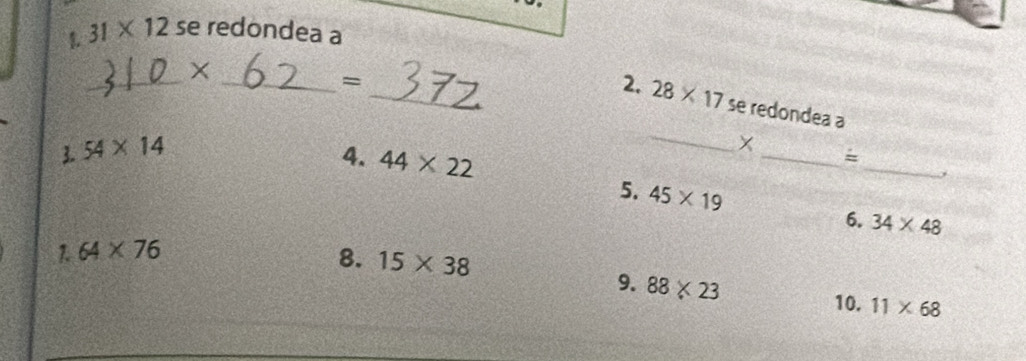 31* 12 se redondea a 
_ 
_ 
× 
_= 
2. 28* 17 se redondea a 
3. 54* 14 4. 44* 22
_ 
× 
_ 
_= 
5. 45* 19 6. 34* 48
1.64* 76
8. 15* 38
9. 88* 23
10. 11* 68