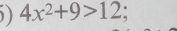 ) 4x^2+9>12