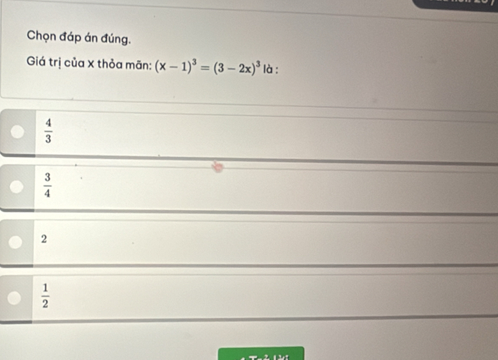 Chọn đáp án đúng.
Giá trị của x thỏa mãn: (x-1)^3=(3-2x)^3 là :
 4/3 
 3/4 
2
 1/2 
xto 2-1P_2