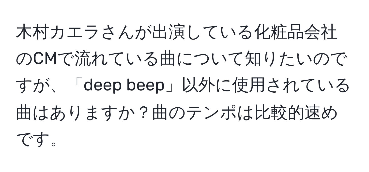 木村カエラさんが出演している化粧品会社のCMで流れている曲について知りたいのですが、「deep beep」以外に使用されている曲はありますか？曲のテンポは比較的速めです。