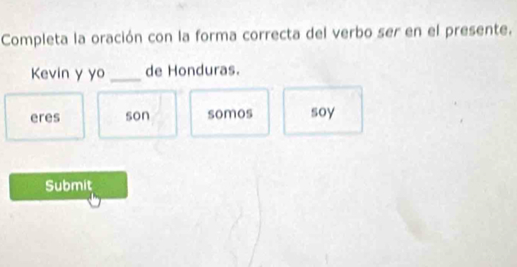 Completa la oración con la forma correcta del verbo ser en el presente.
Kevin y yo _de Honduras.
eres son somos soy
Submit