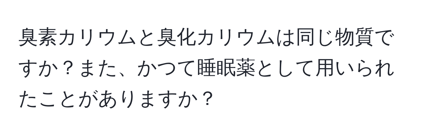 臭素カリウムと臭化カリウムは同じ物質ですか？また、かつて睡眠薬として用いられたことがありますか？