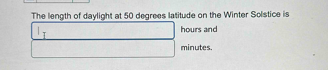 The length of daylight at 50 degrees latitude on the Winter Solstice is
hours and
minutes.