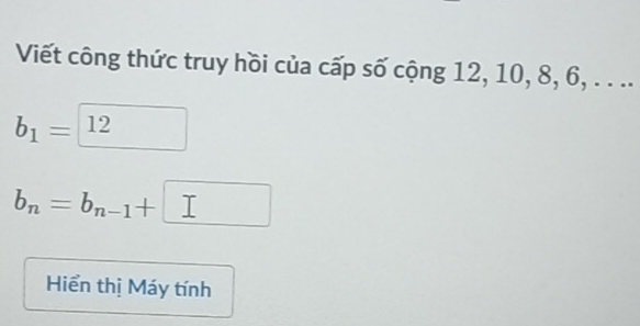 Viết công thức truy hồi của cấp số cộng 12, 10, 8, 6, . . ..
b_1=boxed 12
b_n=b_n-1+□
Hiển thị Máy tính