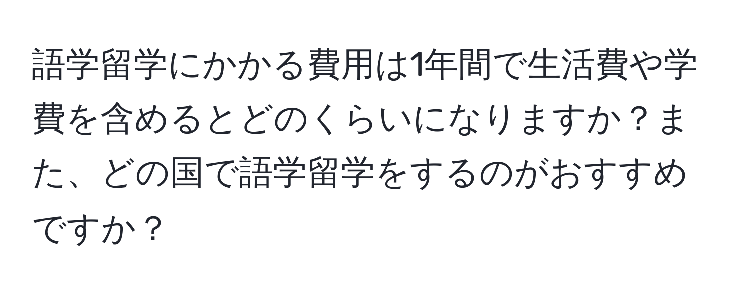 語学留学にかかる費用は1年間で生活費や学費を含めるとどのくらいになりますか？また、どの国で語学留学をするのがおすすめですか？