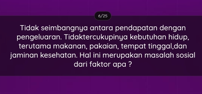 6/25 
Tidak seimbangnya antara pendapatan dengan 
pengeluaran. Tidaktercukupinya kebutuhan hidup, 
terutama makanan, pakaian, tempat tinggal,dan 
jaminan kesehatan. Hal ini merupakan masalah sosial 
dari faktor apa ?