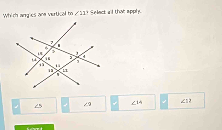 Which angles are vertical to ∠ 11 ? Select all that apply.
∠ 14 √ ∠ 12
√ ∠ 5
∠ 9
Submit