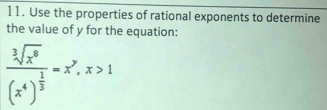 Use the properties of rational exponents to determine 
the value of y for the equation:
frac sqrt[3](x^8)(x^4)^ 1/3 =x^7, x>1