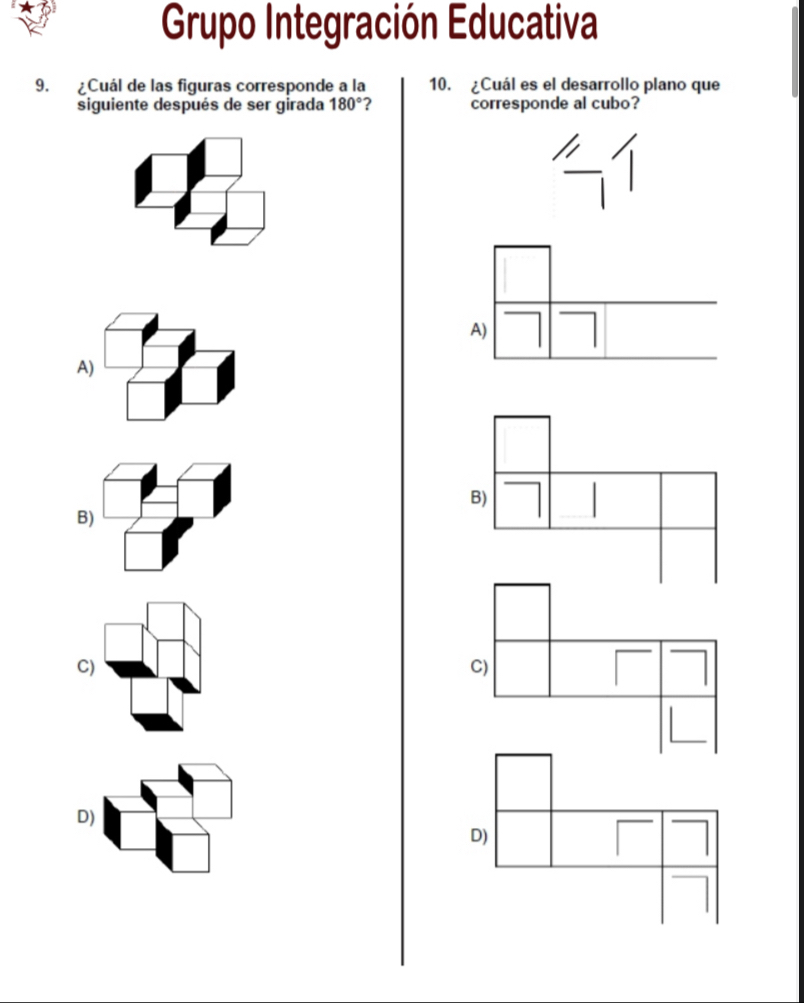 Grupo Integración Educativa
9. ¿Cuál de las figuras corresponde a la 10. ¿Cuál es el desarrollo plano que
siguiente después de ser girada 180° corresponde al cubo?
A)
B)
B)
C)
C)
D)
D)