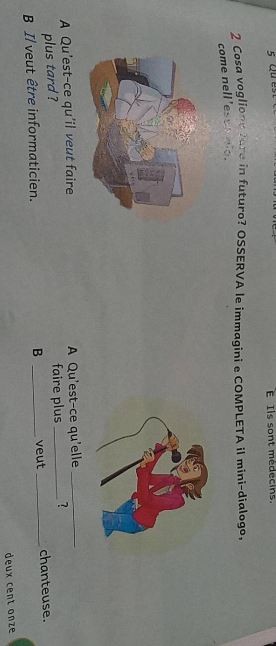 Quest 
E Ils sont médecins. 
2 Cosa vogliony fare in futuro? OSSERVA le immagini e COMPLETA il mini-dialogo, 
come nell’e 
A Qu’est-ce qu’il veut faire A Qu'est-ce qu'elle_ 
plus tard ? faire plus_ 
? 
B 
veut 
B Il veut être informaticien. __chanteuse. 
deux cent onze