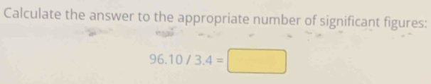 Calculate the answer to the appropriate number of significant figures:
96.10/3.4=□