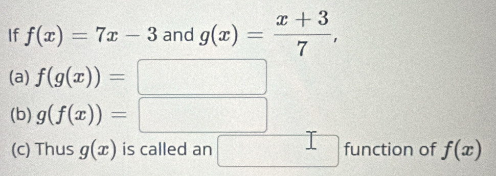 If f(x)=7x-3 and g(x)= (x+3)/7 , 
(a) f(g(x))=
□ 
- 
(b) g(f(x))= x_1+x_2= □ /□  
(c) Thus g(x) is called an □ function of f(x)