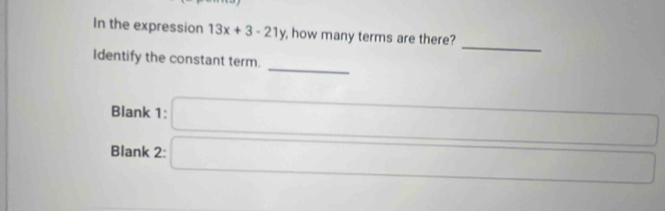 In the expression 13x+3-21y , how many terms are there? 
_ 
Identify the constant term. 
Blank 1: □ 
Blank 2: □