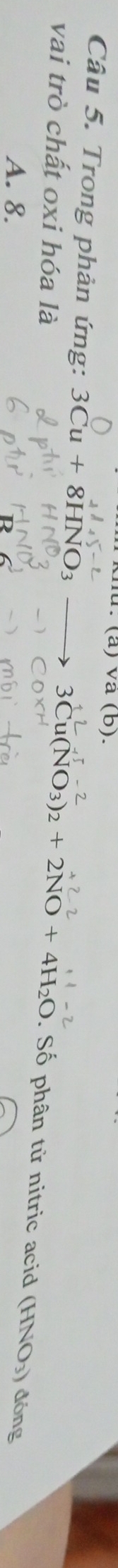 Và (b)
Câu 5. Trong phản ứng: 3Cu+8HNO_3 HNO_3) đóng
vai trò chất oxi hóa là
3Cu(NO_3)_2+2NO+4H_2O. Số phân tử nitric acid (
A. 8.