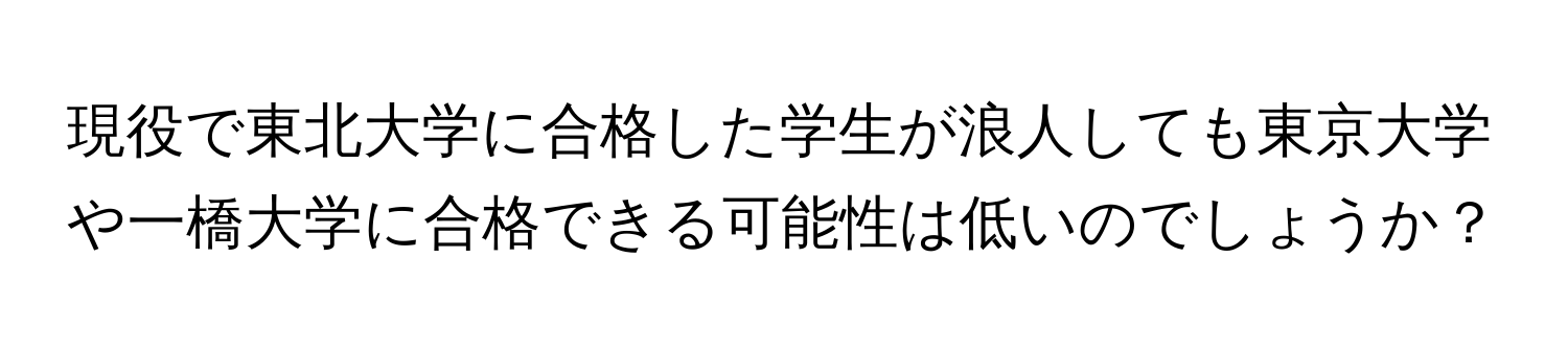 現役で東北大学に合格した学生が浪人しても東京大学や一橋大学に合格できる可能性は低いのでしょうか？