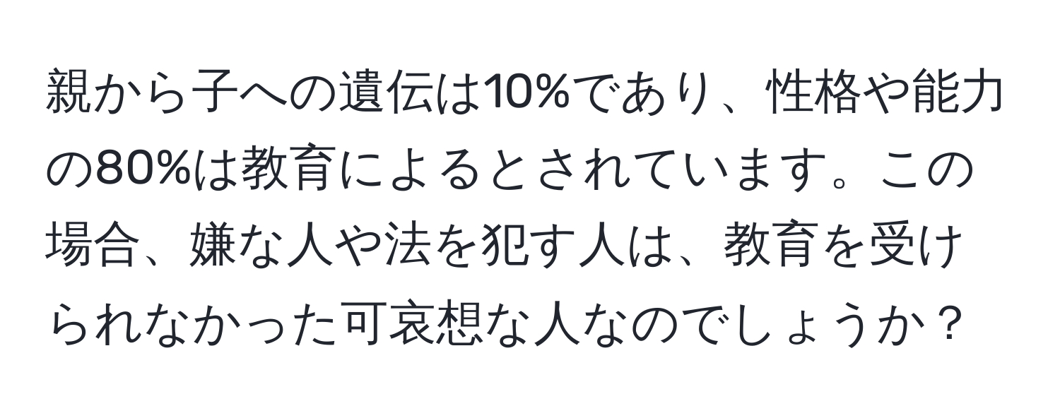 親から子への遺伝は10%であり、性格や能力の80%は教育によるとされています。この場合、嫌な人や法を犯す人は、教育を受けられなかった可哀想な人なのでしょうか？