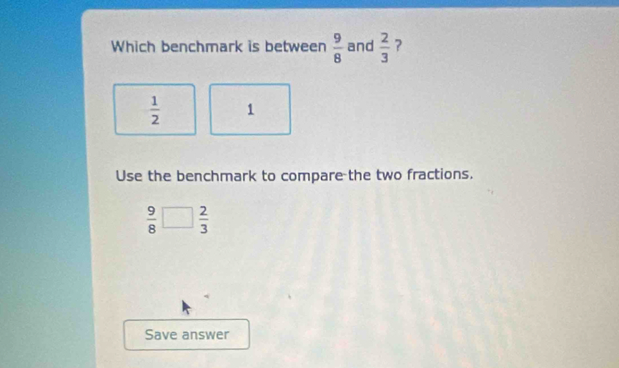 Which benchmark is between  9/8  and  2/3  ?
 1/2 
1
Use the benchmark to compare the two fractions.
 9/8 □  2/3 
Save answer