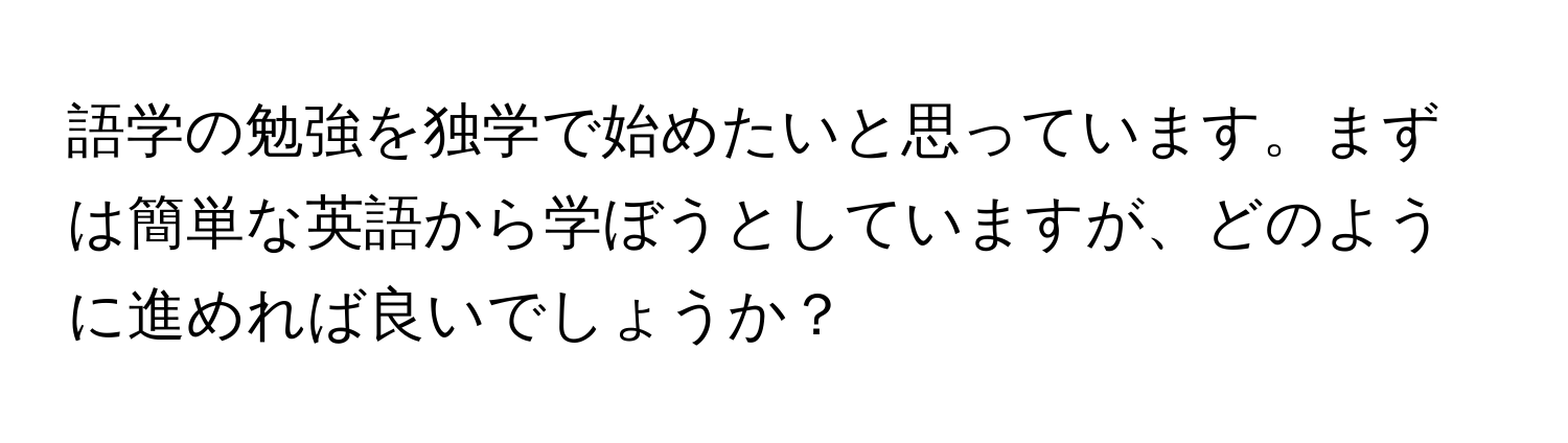 語学の勉強を独学で始めたいと思っています。まずは簡単な英語から学ぼうとしていますが、どのように進めれば良いでしょうか？