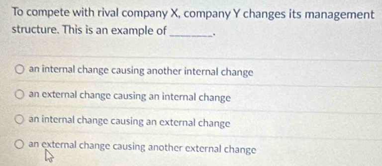 To compete with rival company X, company Y changes its management
structure. This is an example of _、
an internal change causing another internal change
an external change causing an internal change
an internal change causing an external change
an external change causing another external change