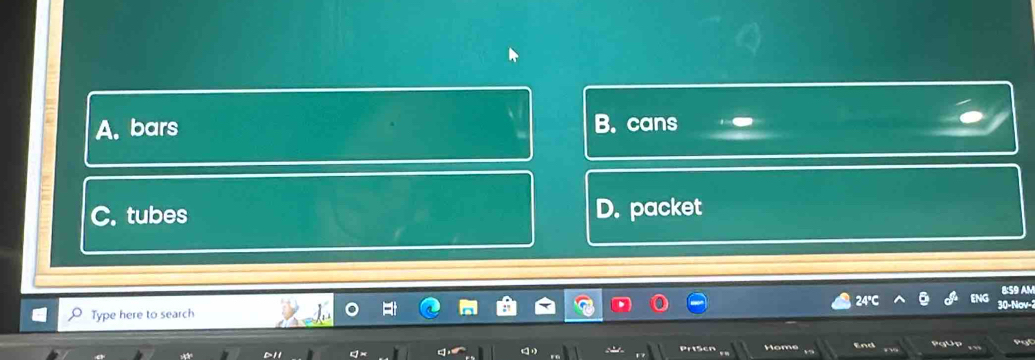 A. bars B. cans
C. tubes D. packet
24°C
Type here to search ENC 30-Nov-2 8:59 AM
me End PgUp