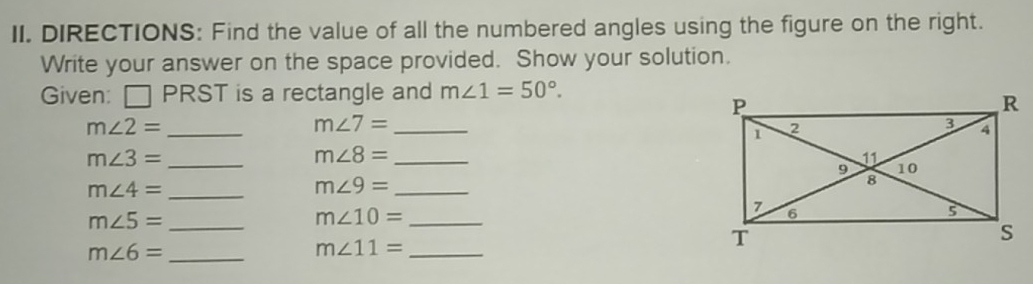 DIRECTIONS: Find the value of all the numbered angles using the figure on the right. 
Write your answer on the space provided. Show your solution. 
Given: □ PRST is a rectangle and m∠ 1=50°.
m∠ 2= _
m∠ 7= _
m∠ 3= _ 
_ m∠ 8=
_ m∠ 4=
_ m∠ 9=
_ m∠ 5=
m∠ 10= _ 
_ m∠ 6=
m∠ 11= _