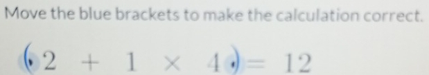 Move the blue brackets to make the calculation correct.
(2+1* 4)=12