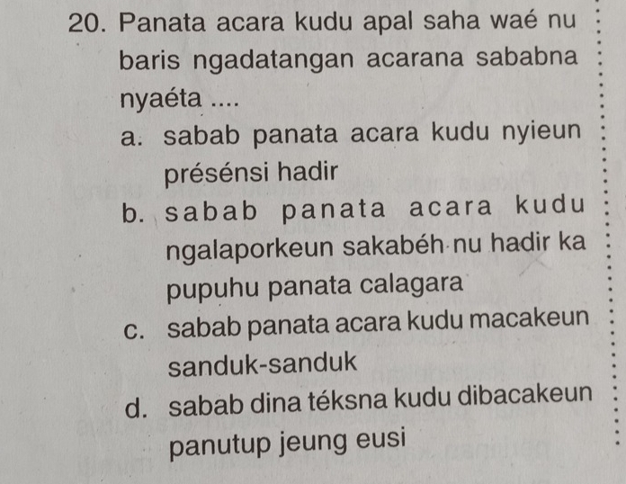 Panata acara kudu apal saha waé nu
baris ngadatangan acarana sababna
nyaéta ....
a. sabab panata acara kudu nyieun
présénsi hadir
b. sabab panata acara kudu
ngalaporkeun sakabéh nu hadir ka
pupuhu panata calagara
c. sabab panata acara kudu macakeun
sanduk-sanduk
d. sabab dina téksna kudu dibacakeun
panutup jeung eusi