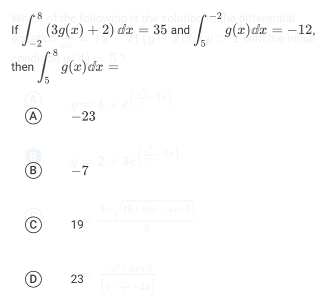 If ∈t _(-2)^8(3g(x)+2)dx=35 and ∈t _5^((-2)g(x)dx=-12, 
then ∈t _5^8g(x)dx=
a y=4+e^(frac x^2)2-2x)
A -23
B -7^(2+3+3e^(frac 1)2-2x)
C 19
D 23