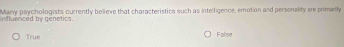 Many psychologists currently believe that characteristics such as intelligence, emotion and personality are primarily
influenced by genetics.
True False