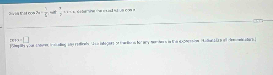 Given that cos 2x= 1/5  with  π /2  , determine the exact value cos x
COs x=□
(Simplify your answer, including any radicals. Use integers or fractions for any numbers in the expression. Rationalize all denominators.)