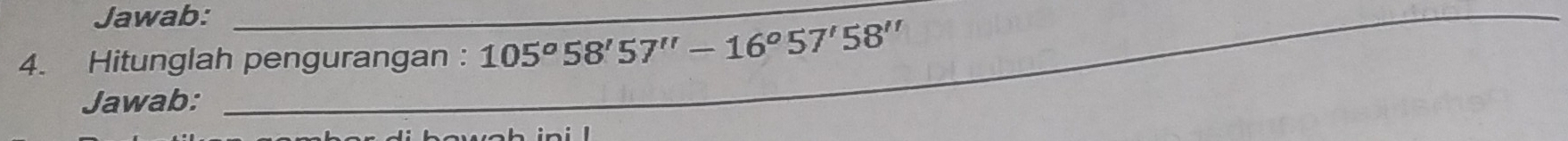 Jawab:__ 
4. Hitunglah pengurangan : 105°58'57''-16°57'58''
Jawab: