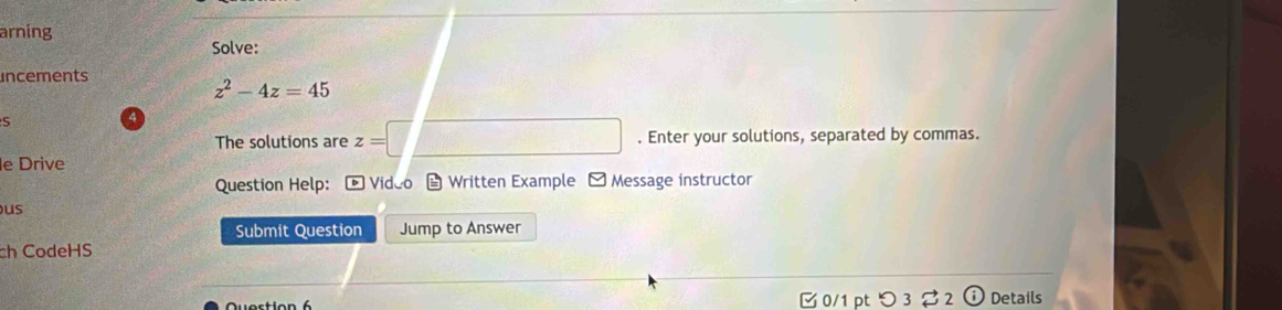 arning 
Solve: 
incements
z^2-4z=45
S 
The solutions are z=. Enter your solutions, separated by commas. 
le Drive 
Question Help: - Video - Written Example -Message instructor 
us 
Submit Question Jump to Answer 
ch CodeHS 
0/1 pt つ 3 2 Details