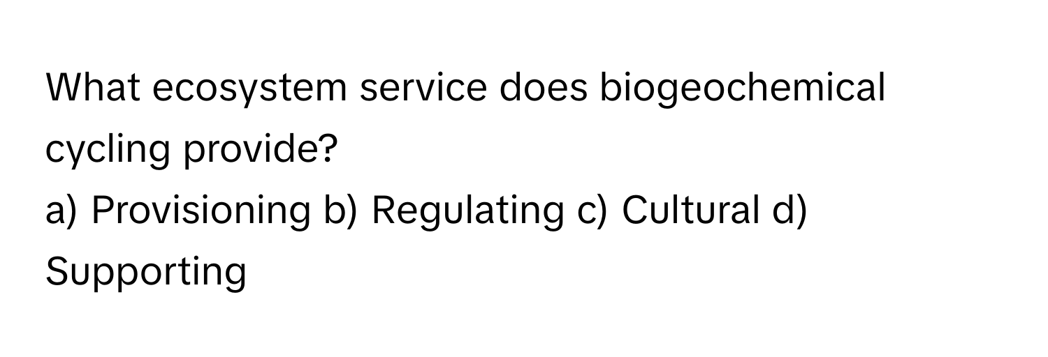 What ecosystem service does biogeochemical cycling provide?

a) Provisioning b) Regulating c) Cultural d) Supporting