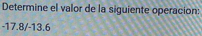 Determine el valor de la siguiente operacion:
-17.8/-13.6