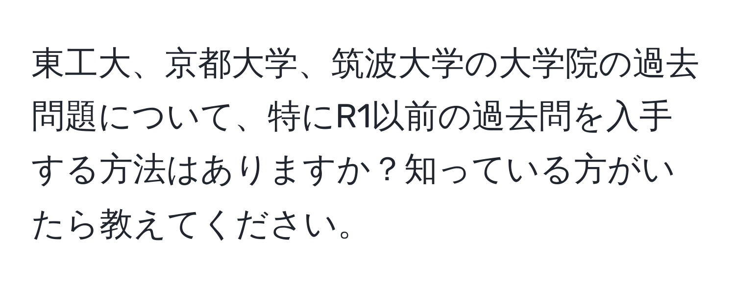 東工大、京都大学、筑波大学の大学院の過去問題について、特にR1以前の過去問を入手する方法はありますか？知っている方がいたら教えてください。