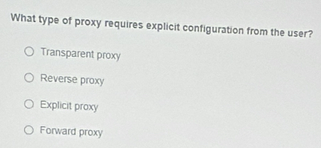 What type of proxy requires explicit configuration from the user?
Transparent proxy
Reverse proxy
Explicit proxy
Forward proxy