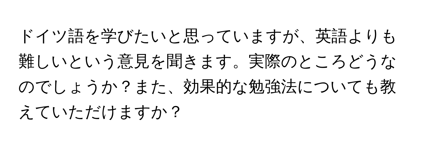 ドイツ語を学びたいと思っていますが、英語よりも難しいという意見を聞きます。実際のところどうなのでしょうか？また、効果的な勉強法についても教えていただけますか？