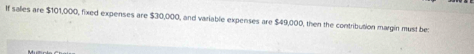 If sales are $101,000, fixed expenses are $30,000, and variable expenses are $49,000, then the contribution margin must be: 
Multiol