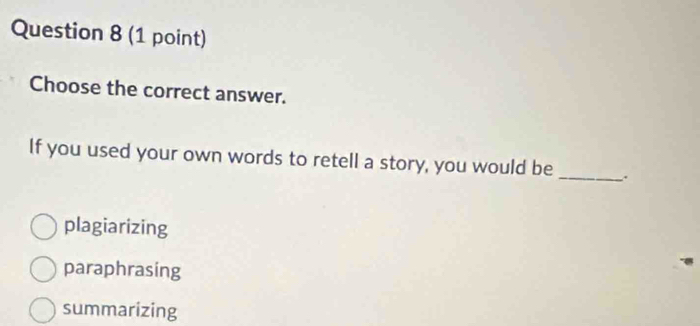 Choose the correct answer.
If you used your own words to retell a story, you would be _.
plagiarizing
paraphrasing
summarizing